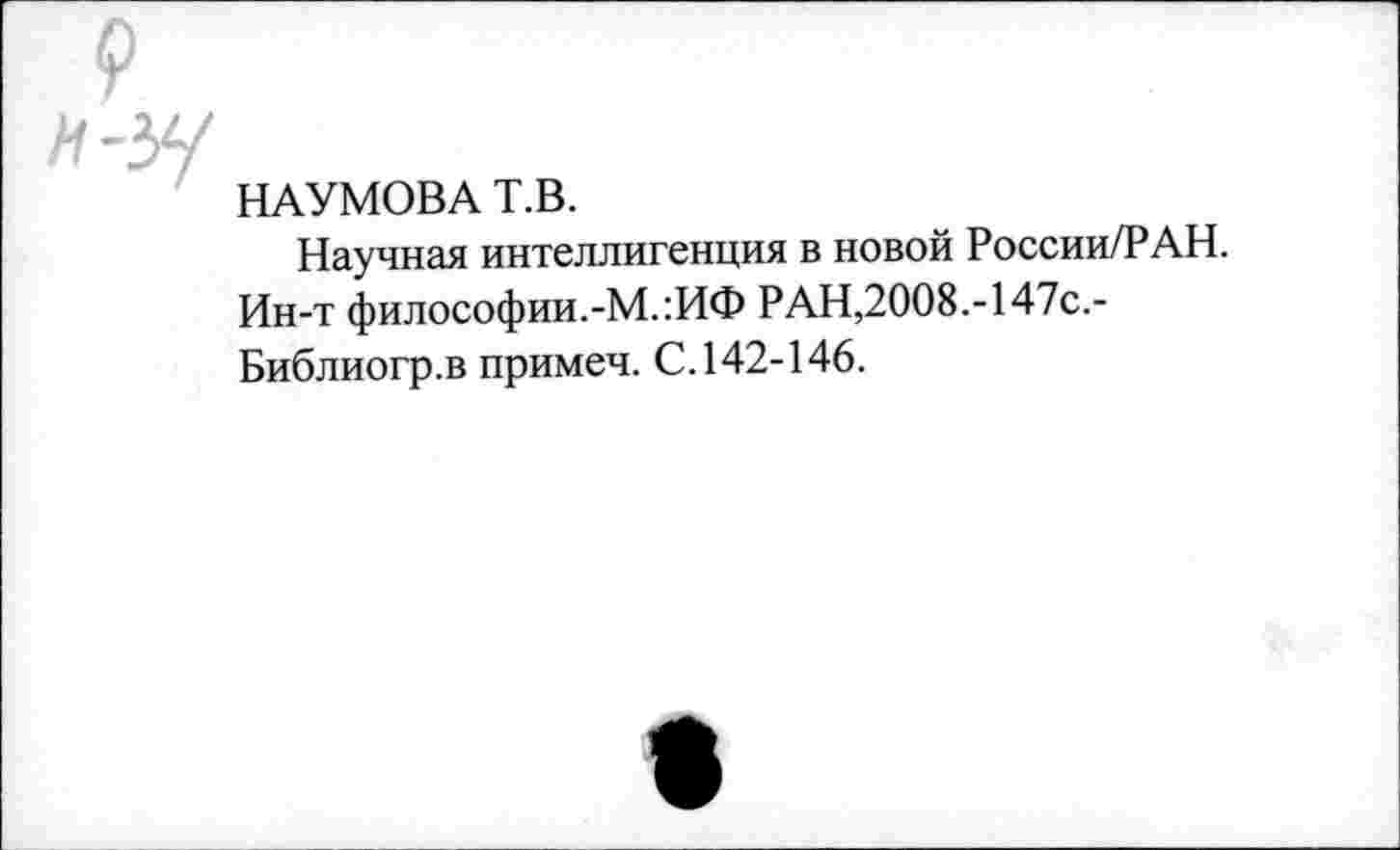 ﻿НАУМОВА Т.В.
Научная интеллигенция в новой России/РАН. Ин-т философии.-М.:ИФ РАН,2008.-147с,-Библиогр.в примеч. С. 142-146.